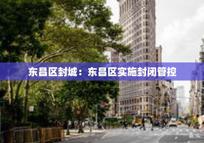 东昌区封城:东昌区实施封闭管控 东昌区封城:东昌区实施封闭管控