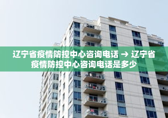 辽宁省疫情防控中心咨询电话 → 辽宁省疫情防控中心咨询电话是多少