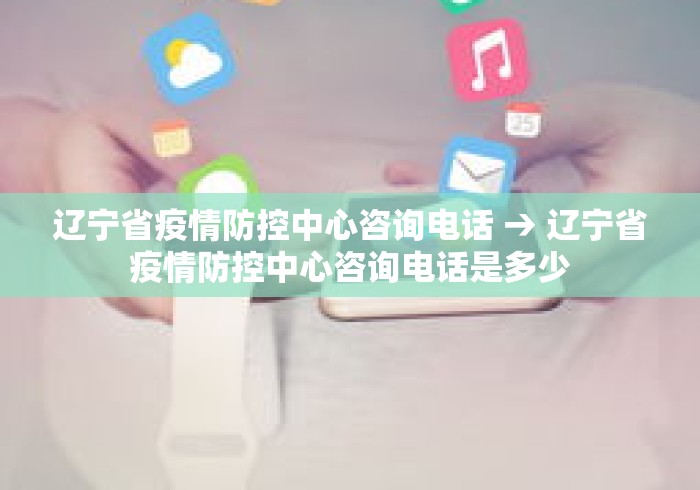 辽宁省疫情防控中心咨询电话 → 辽宁省疫情防控中心咨询电话是多少 辽宁省疫情防控中心咨询电话 → 辽宁省疫情防控中心咨询电话是多少