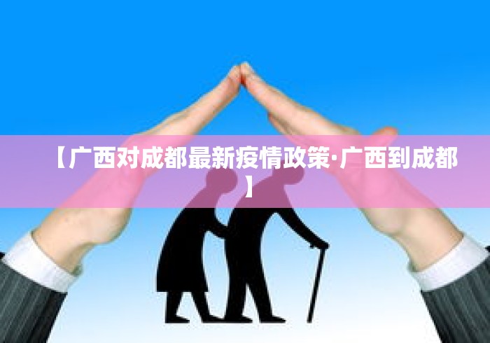 【广西对成都最新疫情政策·广西到成都】