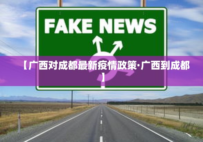 【广西对成都最新疫情政策·广西到成都】 【广西对成都最新疫情政策·广西到成都】