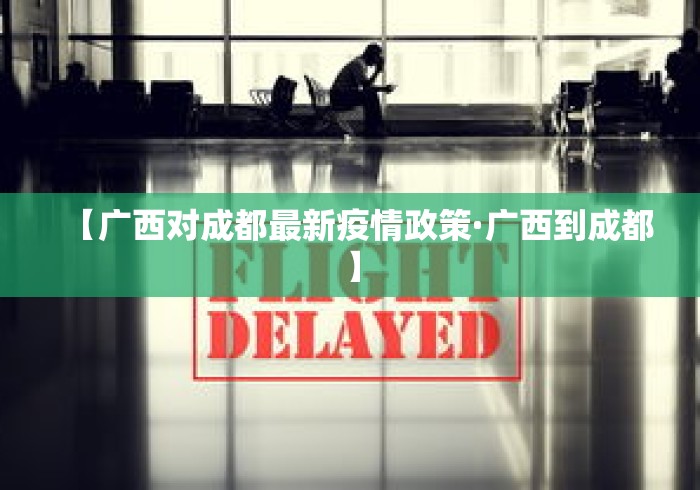 【广西对成都最新疫情政策·广西到成都】 【广西对成都最新疫情政策·广西到成都】