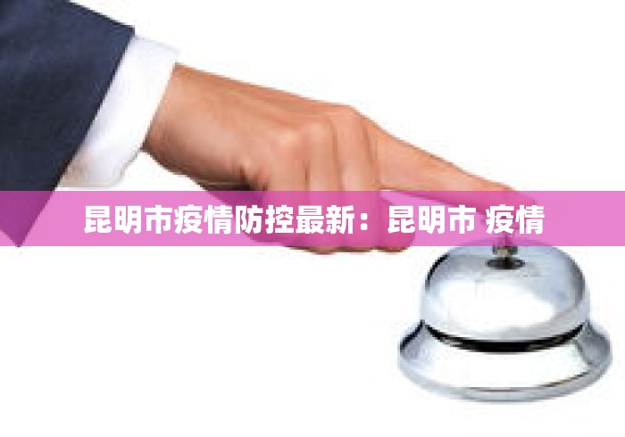 昆明市疫情防控最新：昆明市 疫情