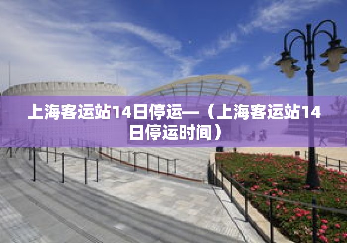 上海客运站14日停运—(上海客运站14日停运时间) 上海客运站14日停运—(上海客运站14日停运时间)