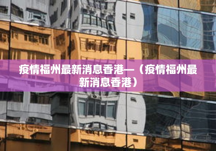疫情福州最新消息香港—(疫情福州最新消息香港) 疫情福州最新消息香港—(疫情福州最新消息香港)