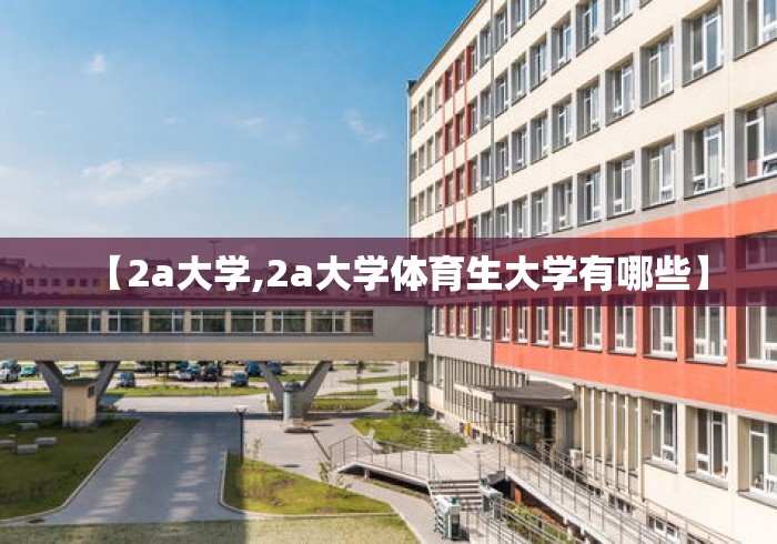 【2a大学,2a大学体育生大学有哪些】 【2a大学,2a大学体育生大学有哪些】