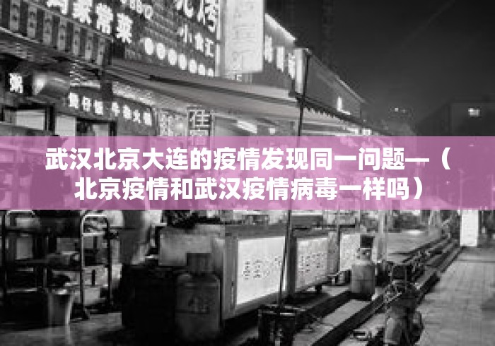 武汉北京大连的疫情发现同一问题—（北京疫情和武汉疫情病毒一样吗）