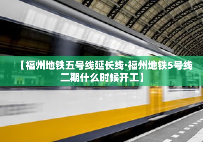 【福州地铁五号线延长线·福州地铁5号线二期什么时候开工】