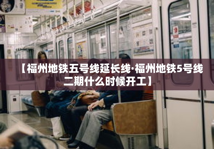 【福州地铁五号线延长线·福州地铁5号线二期什么时候开工】 【福州地铁五号线延长线·福州地铁5号线二期什么时候开工】