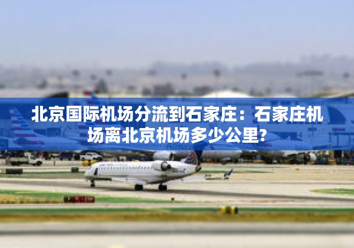北京国际机场分流到石家庄：石家庄机场离北京机场多少公里?