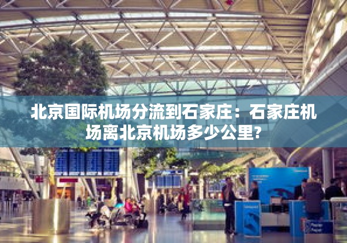 北京国际机场分流到石家庄:石家庄机场离北京机场多少公里? 北京国际机场分流到石家庄:石家庄机场离北京机场多少公里?
