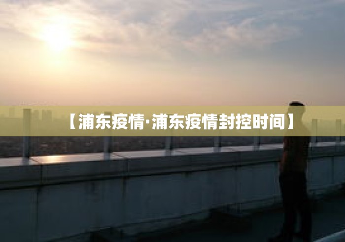 【浦东疫情·浦东疫情封控时间】