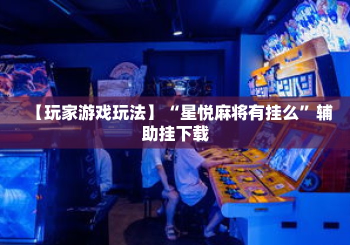 【玩家游戏玩法】“星悦麻将有挂么”辅助挂下载
