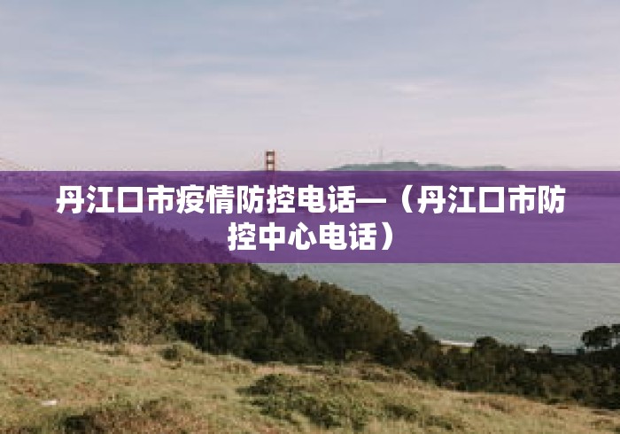 丹江口市疫情防控电话—(丹江口市防控中心电话) 丹江口市疫情防控电话—(丹江口市防控中心电话)