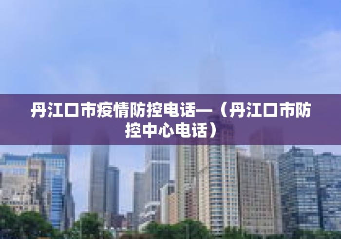 丹江口市疫情防控电话—（丹江口市防控中心电话）