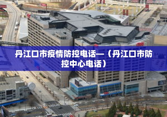 丹江口市疫情防控电话—(丹江口市防控中心电话) 丹江口市疫情防控电话—(丹江口市防控中心电话)