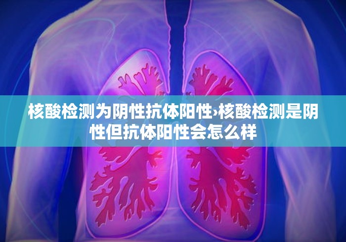 核酸检测为阴性抗体阳性›核酸检测是阴性但抗体阳性会怎么样 核酸检测为阴性抗体阳性›核酸检测是阴性但抗体阳性会怎么样