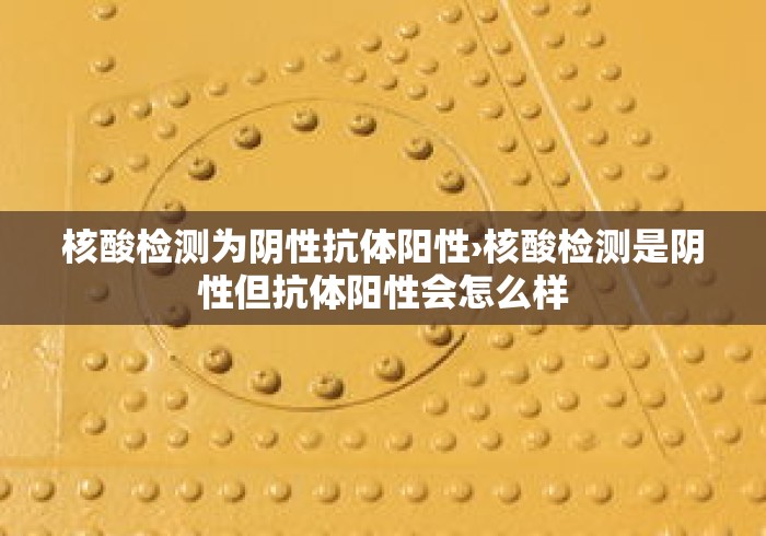 核酸检测为阴性抗体阳性›核酸检测是阴性但抗体阳性会怎么样 核酸检测为阴性抗体阳性›核酸检测是阴性但抗体阳性会怎么样
