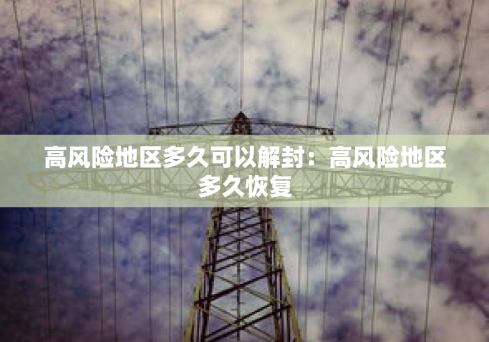 高风险地区多久可以解封:高风险地区多久恢复 高风险地区多久可以解封:高风险地区多久恢复