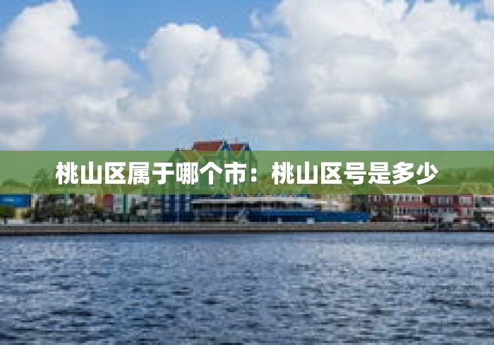 桃山区属于哪个市:桃山区号是多少 桃山区属于哪个市:桃山区号是多少