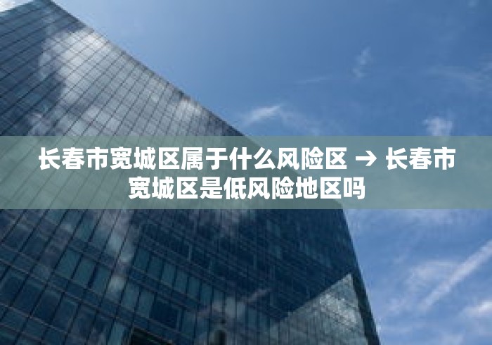 长春市宽城区属于什么风险区 → 长春市宽城区是低风险地区吗