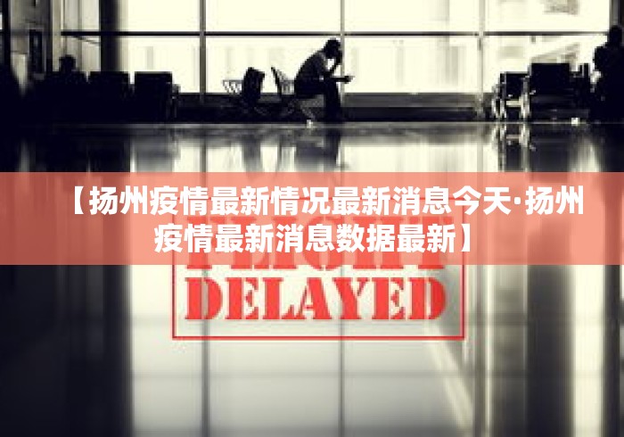 【扬州疫情最新情况最新消息今天·扬州疫情最新消息数据最新】