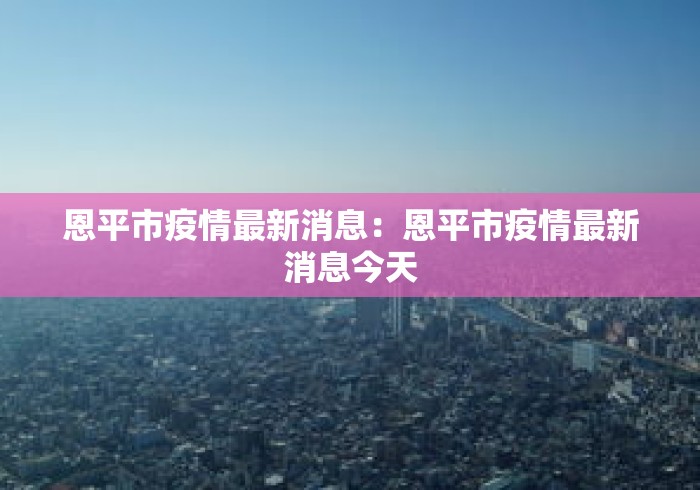 恩平市疫情最新消息:恩平市疫情最新消息今天 恩平市疫情最新消息:恩平市疫情最新消息今天