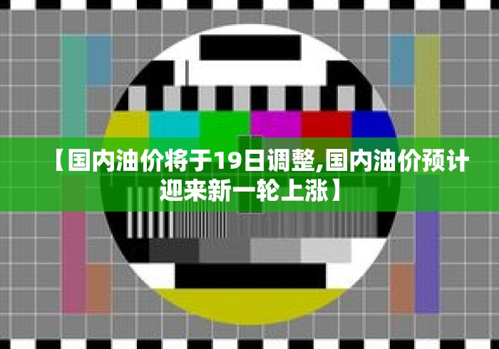 【国内油价将于19日调整,国内油价预计迎来新一轮上涨】