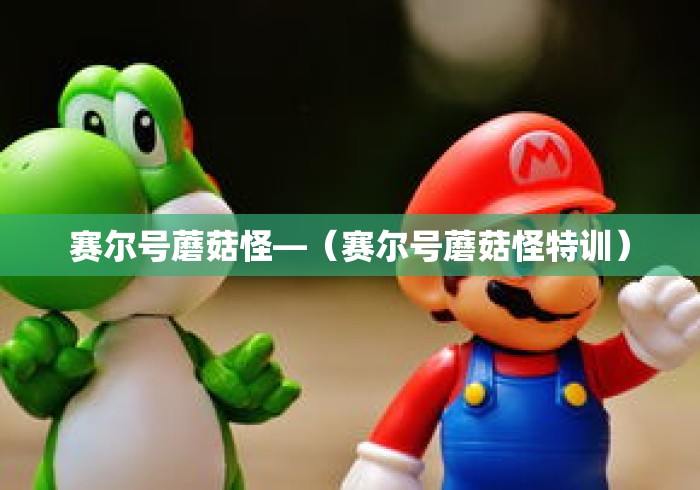 赛尔号蘑菇怪—（赛尔号蘑菇怪特训）