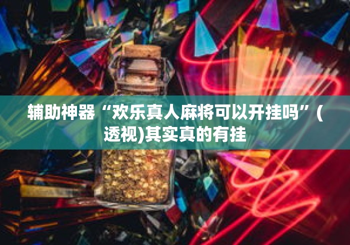 辅助神器“欢乐真人麻将可以开挂吗”(透视)其实真的有挂