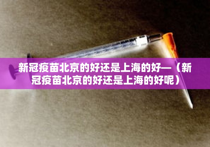 新冠疫苗北京的好还是上海的好—（新冠疫苗北京的好还是上海的好呢）