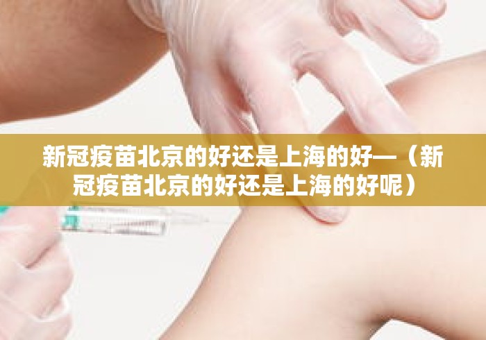 新冠疫苗北京的好还是上海的好—(新冠疫苗北京的好还是上海的好呢) 新冠疫苗北京的好还是上海的好—(新冠疫苗北京的好还是上海的好呢)