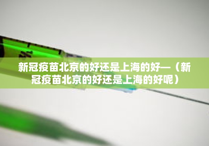 新冠疫苗北京的好还是上海的好—(新冠疫苗北京的好还是上海的好呢) 新冠疫苗北京的好还是上海的好—(新冠疫苗北京的好还是上海的好呢)