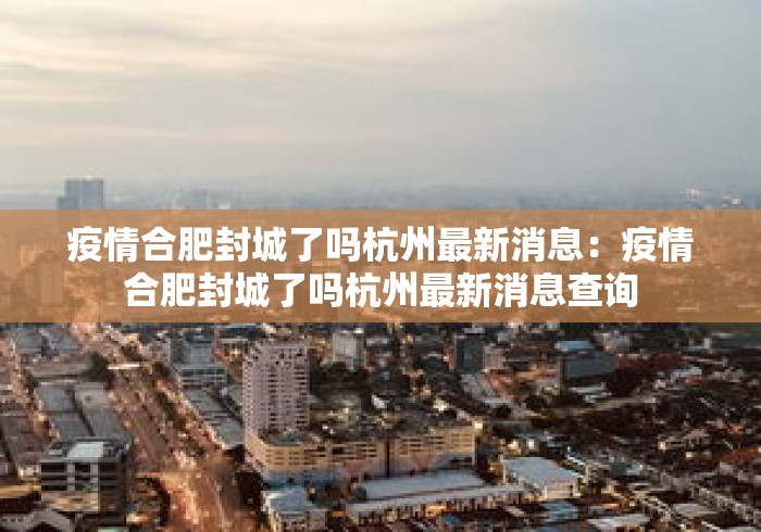 疫情合肥封城了吗杭州最新消息:疫情合肥封城了吗杭州最新消息查询 疫情合肥封城了吗杭州最新消息:疫情合肥封城了吗杭州最新消息查询