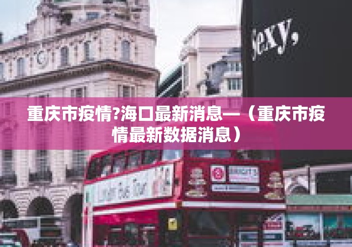 重庆市疫情?海口最新消息—（重庆市疫情最新数据消息）