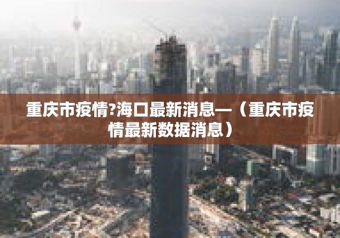 重庆市疫情?海口最新消息—(重庆市疫情最新数据消息) 重庆市疫情?海口最新消息—(重庆市疫情最新数据消息)