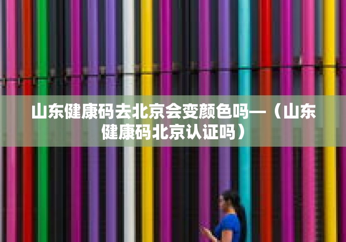 山东健康码去北京会变颜色吗—（山东健康码北京认证吗）