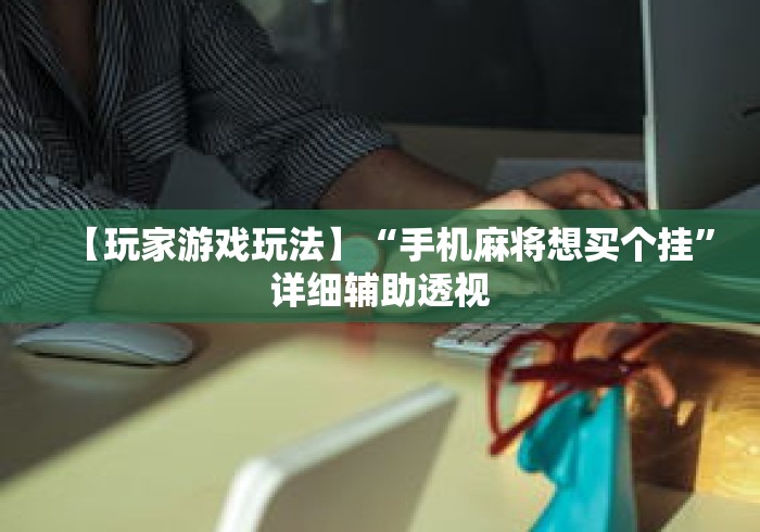 【玩家游戏玩法】“手机麻将想买个挂	”详细辅助透视