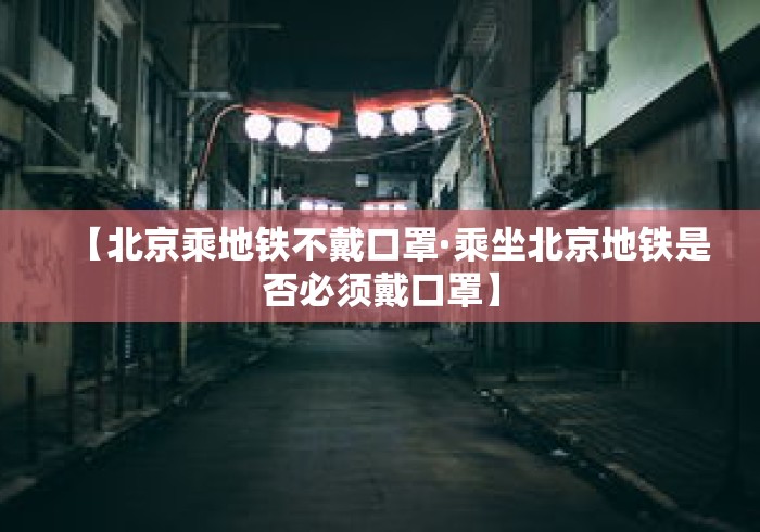 【北京乘地铁不戴口罩·乘坐北京地铁是否必须戴口罩】 【北京乘地铁不戴口罩·乘坐北京地铁是否必须戴口罩】