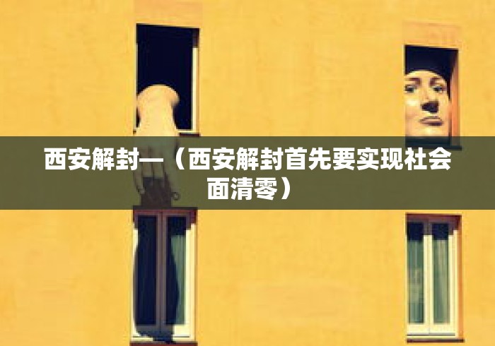 西安解封—(西安解封首先要实现社会面清零) 西安解封—(西安解封首先要实现社会面清零)