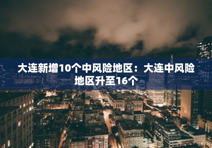 大连新增10个中风险地区:大连中风险地区升至16个 大连新增10个中风险地区:大连中风险地区升至16个