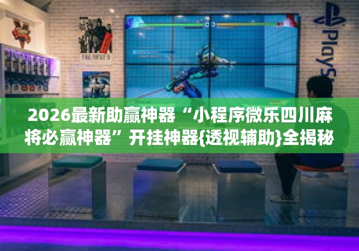 2026最新助赢神器“小程序微乐四川麻将必赢神器”开挂神器{透视辅助}全揭秘