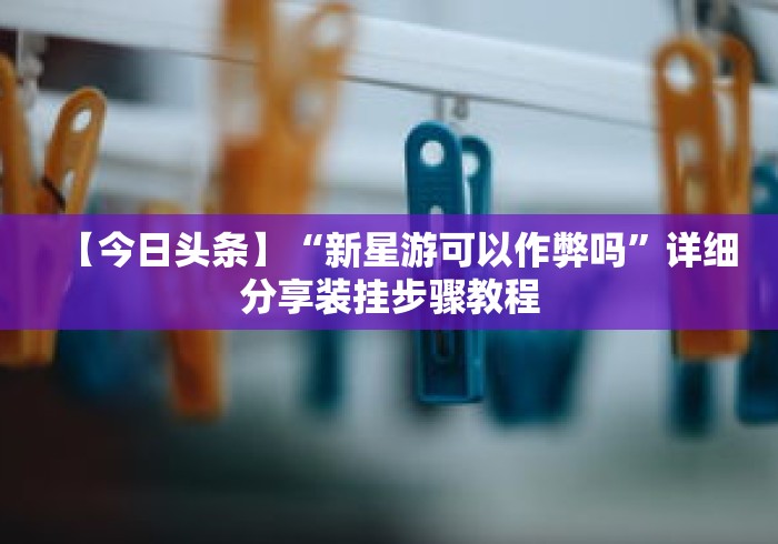 【今日头条】“新星游可以作弊吗	”详细分享装挂步骤教程