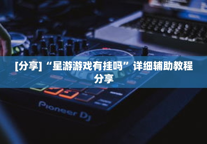 [分享]“星游游戏有挂吗”详细辅助教程分享