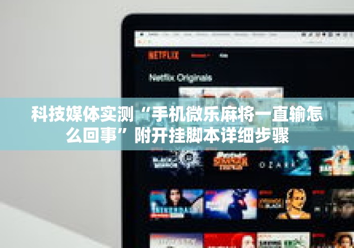 科技媒体实测“手机微乐麻将一直输怎么回事”附开挂脚本详细步骤