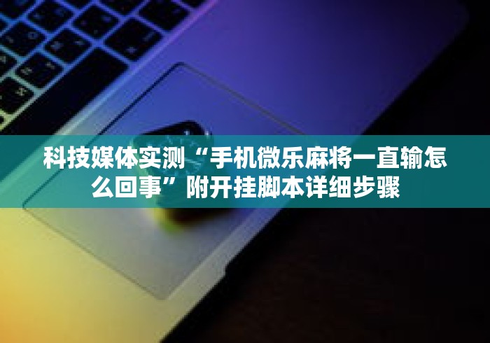 科技媒体实测“手机微乐麻将一直输怎么回事”附开挂脚本详细步骤