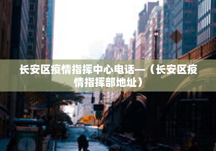 长安区疫情指挥中心电话—(长安区疫情指挥部地址) 长安区疫情指挥中心电话—(长安区疫情指挥部地址)