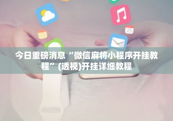 今日重磅消息“微信麻将小程序开挂教程”(透视)开挂详细教程