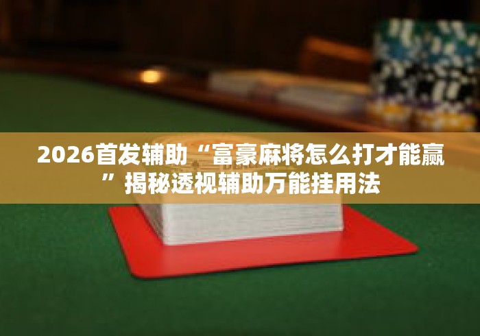 2026首发辅助“富豪麻将怎么打才能赢”揭秘透视辅助万能挂用法