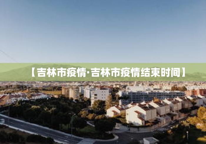 【吉林市疫情·吉林市疫情结束时间】 【吉林市疫情·吉林市疫情结束时间】